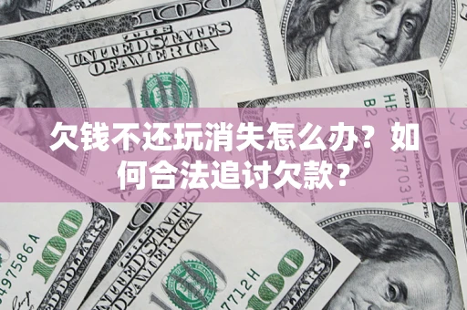 北京欠钱不还玩消失怎么办？如何合法追讨欠款？