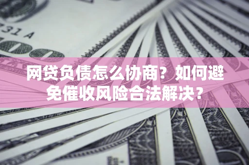 北京网贷负债怎么协商？如何避免催收风险合法解决？