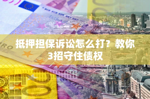 北京抵押担保诉讼怎么打？教你3招守住债权
