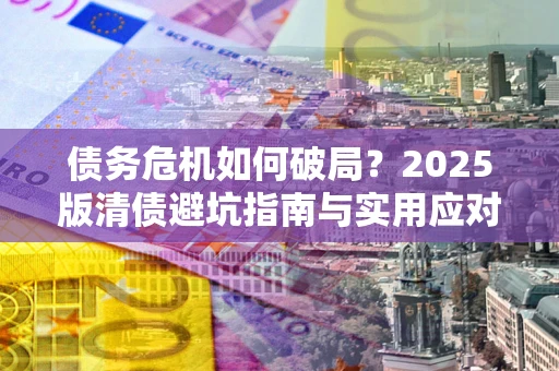 北京债务危机如何破局？2025版清债避坑指南与实用应对策略