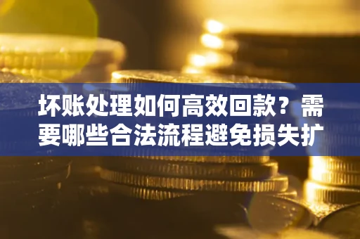 北京坏账处理如何高效回款？需要哪些合法流程避免损失扩大？