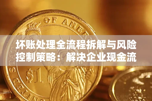 北京坏账处理全流程拆解与风险控制策略：解决企业现金流顽疾的实战指南
