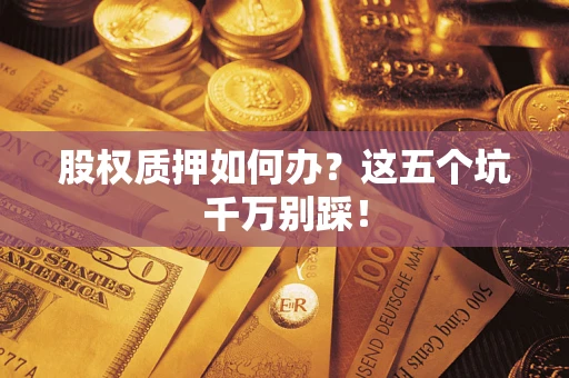 北京股权质押如何办？这五个坑千万别踩！