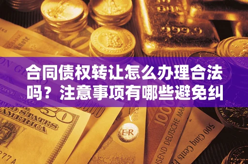 北京合同债权转让怎么办理合法吗？注意事项有哪些避免纠纷？