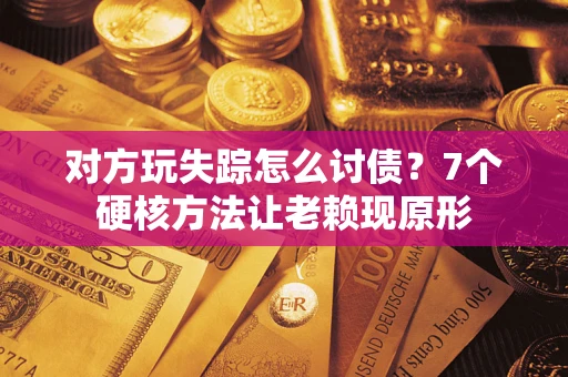 北京对方玩失踪怎么讨债？7个硬核方法让老赖现原形
