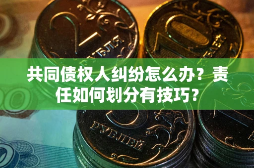北京共同债权人纠纷怎么办？责任如何划分有技巧？