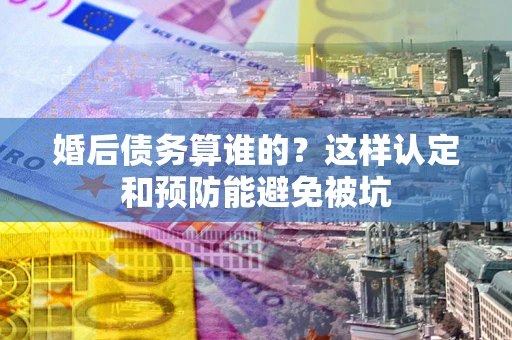 北京婚后债务算谁的？这样认定和预防能避免被坑
