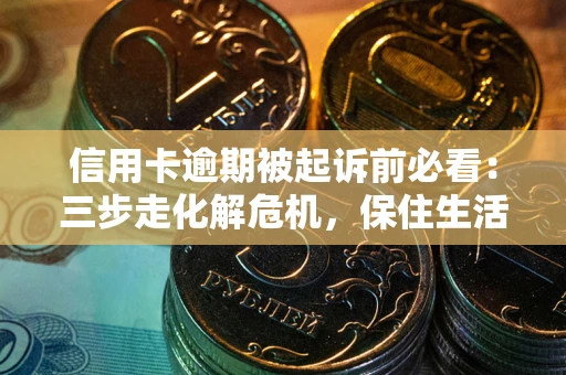 北京信用卡逾期被起诉前必看：三步走化解危机，保住生活尊严
