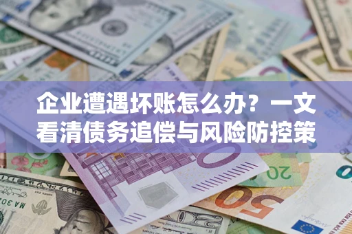 北京企业遭遇坏账怎么办？一文看清债务追偿与风险防控策略