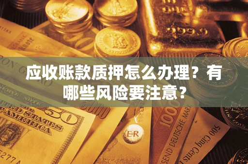 北京应收账款质押怎么办理？有哪些风险要注意？