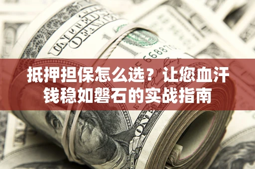 北京抵押担保怎么选？让您血汗钱稳如磐石的实战指南