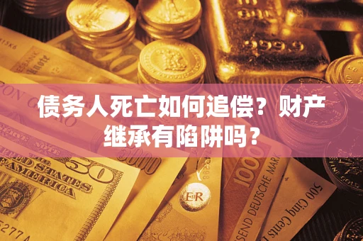 北京债务人死亡如何追偿？财产继承有陷阱吗？