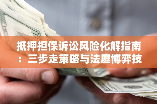 北京抵押担保诉讼风险化解指南：三步走策略与法庭博弈技巧