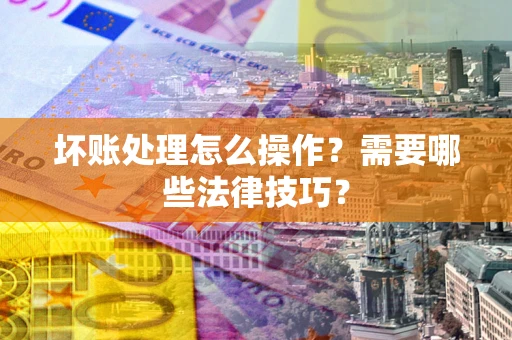 北京坏账处理怎么操作？需要哪些法律技巧？