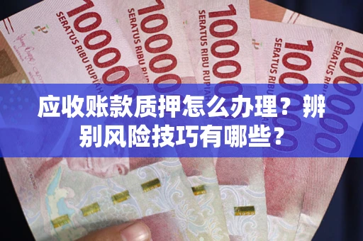 北京应收账款质押怎么办理？辨别风险技巧有哪些？