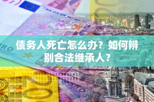 北京债务人死亡怎么办？如何辨别合法继承人？