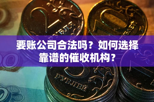 北京要账公司合法吗？如何选择靠谱的催收机构？