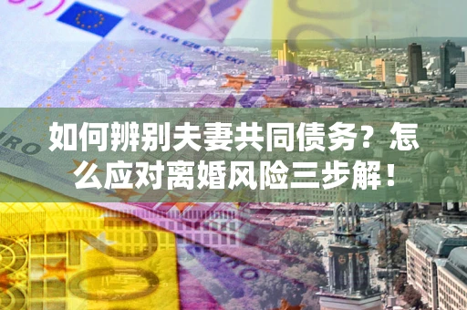 北京如何辨别夫妻共同债务？怎么应对离婚风险三步解！