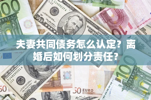北京夫妻共同债务怎么认定？离婚后如何划分责任？