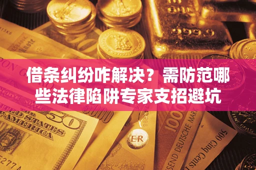 北京借条纠纷咋解决？需防范哪些法律陷阱专家支招避坑