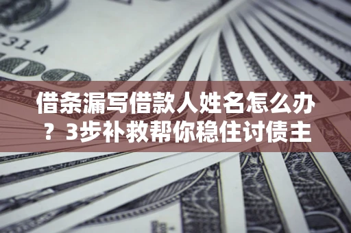 北京借条漏写借款人姓名怎么办？3步补救帮你稳住讨债主动权
