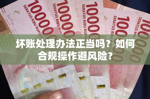 北京坏账处理办法正当吗？如何合规操作避风险？