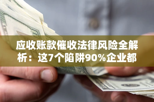 北京应收账款催收法律风险全解析：这7个陷阱90%企业都踩过（含合规应对指南）