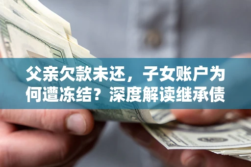 北京父亲欠款未还，子女账户为何遭冻结？深度解读继承债务迷局