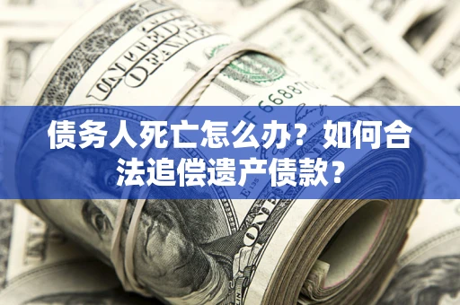 北京债务人死亡怎么办？如何合法追偿遗产债款？