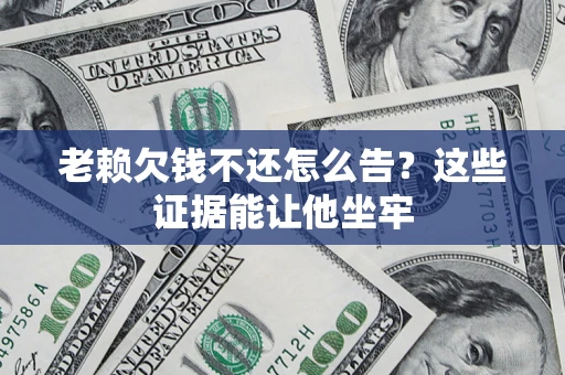 北京老赖欠钱不还怎么告？这些证据能让他坐牢