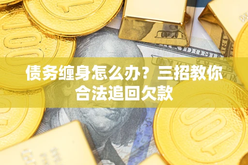 北京债务缠身怎么办？三招教你合法追回欠款