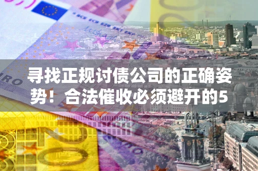 北京寻找正规讨债公司的正确姿势！合法催收必须避开的5大雷区