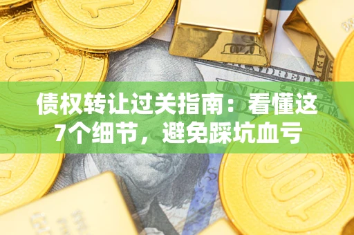 北京债权转让过关指南：看懂这7个细节，避免踩坑血亏