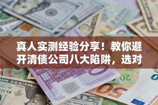 北京真人实测经验分享！教你避开清债公司八大陷阱，选对机构少走十年弯路