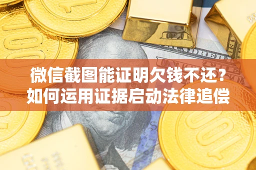 北京微信截图能证明欠钱不还？如何运用证据启动法律追偿程序？