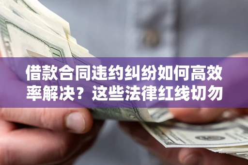 北京借款合同违约纠纷如何高效率解决？这些法律红线切勿触碰