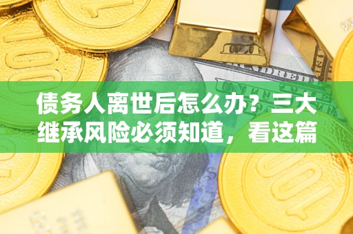 北京债务人离世后怎么办？三大继承风险必须知道，看这篇就够了