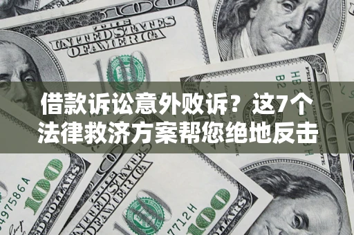 北京借款诉讼意外败诉？这7个法律救济方案帮您绝地反击！