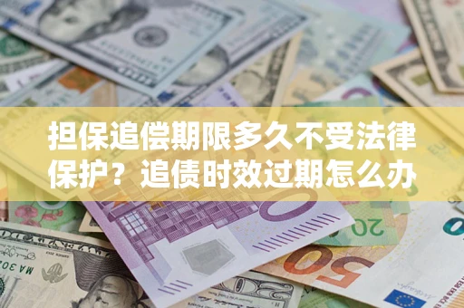 北京担保追偿期限多久不受法律保护？追债时效过期怎么办？