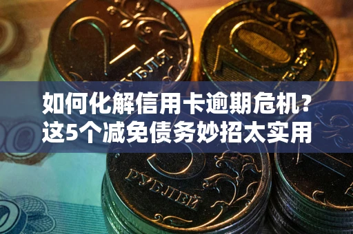 北京如何化解信用卡逾期危机？这5个减免债务妙招太实用