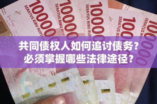 北京共同债权人如何追讨债务？必须掌握哪些法律途径？
