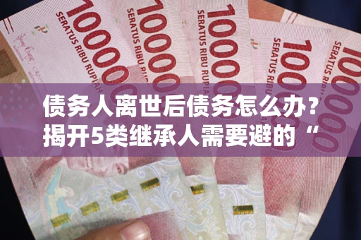 北京债务人离世后债务怎么办？揭开5类继承人需要避的“坑”