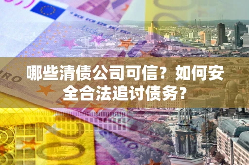 北京哪些清债公司可信？如何安全合法追讨债务？