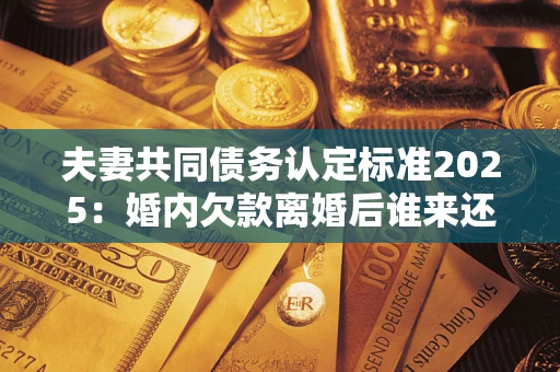 北京夫妻共同债务认定标准2025:婚内欠款离婚后谁来还? 北京夫妻共同债务认定标准2025:婚内欠款离婚后谁来还?
