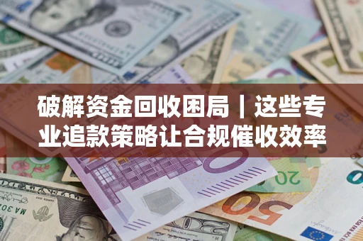 北京破解资金回收困局｜这些专业追款策略让合规催收效率翻倍