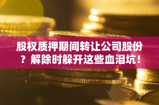 北京股权质押期间转让公司股份？解除时躲开这些血泪坑！