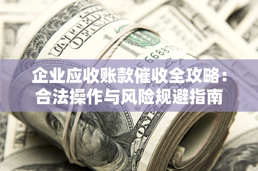 北京企业应收账款催收全攻略：合法操作与风险规避指南