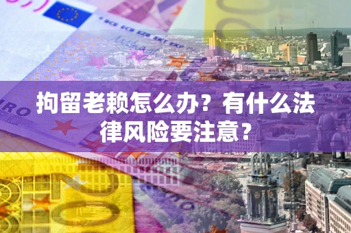 北京拘留老赖怎么办？有什么法律风险要注意？