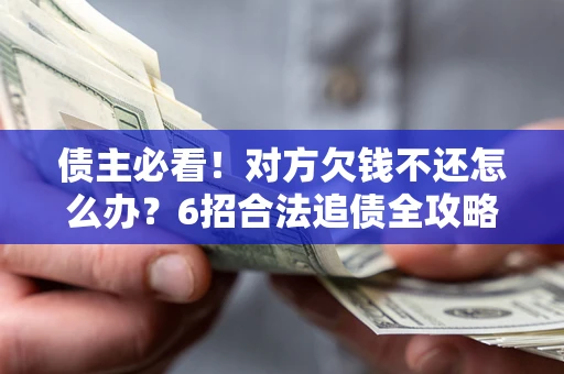 北京债主必看！对方欠钱不还怎么办？6招合法追债全攻略