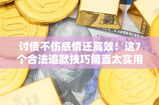 北京讨债不伤感情还高效！这7个合法追款技巧简直太实用